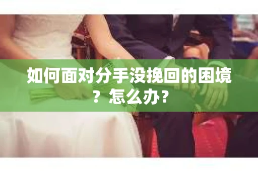 如何面对分手没挽回的困境？怎么办？