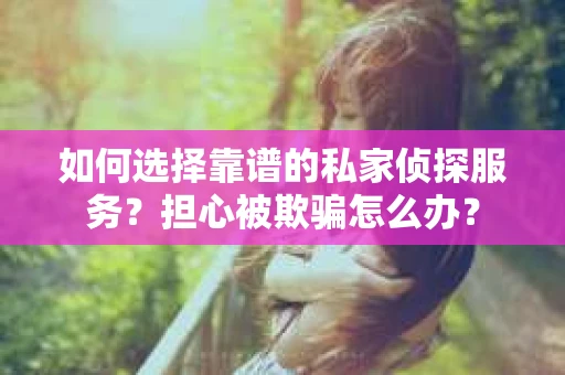 如何选择靠谱的私家侦探服务?担心被欺骗怎么办? 如何选择靠谱的私家侦探服务?担心被欺骗怎么办?