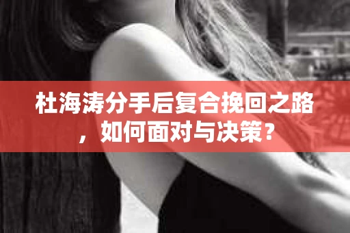 杜海涛分手后复合挽回之路，如何面对与决策？