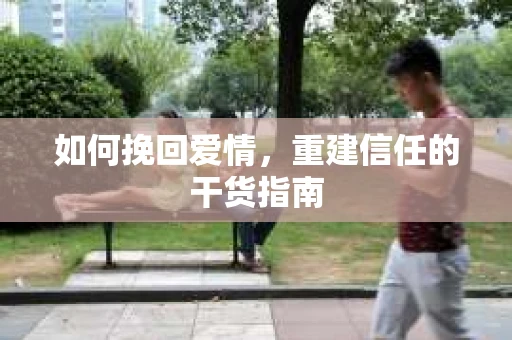 如何挽回爱情，重建信任的干货指南