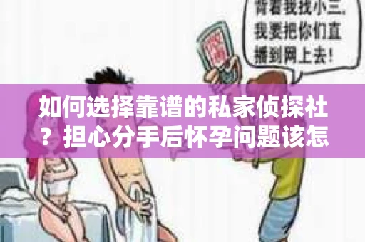 如何选择靠谱的私家侦探社？担心分手后怀孕问题该怎么办？