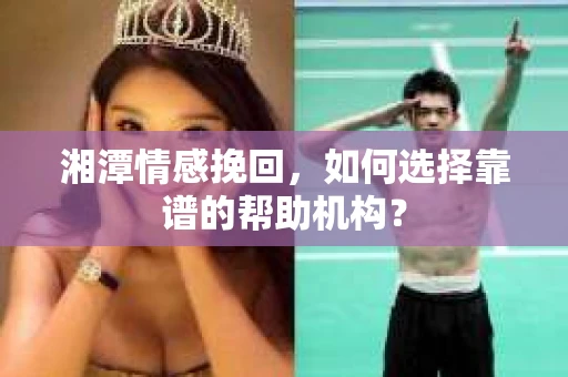 湘潭情感挽回，如何选择靠谱的帮助机构？
