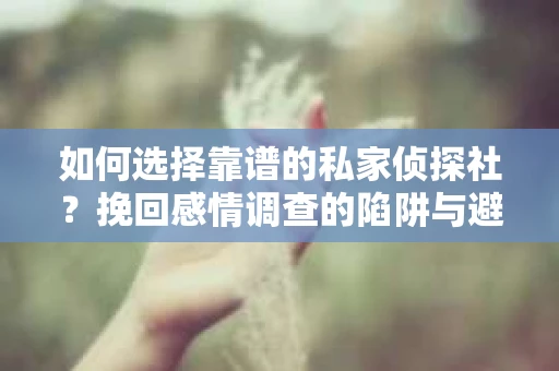 如何选择靠谱的私家侦探社？挽回感情调查的陷阱与避坑指南