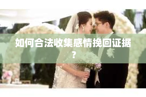 如何合法收集感情挽回证据？