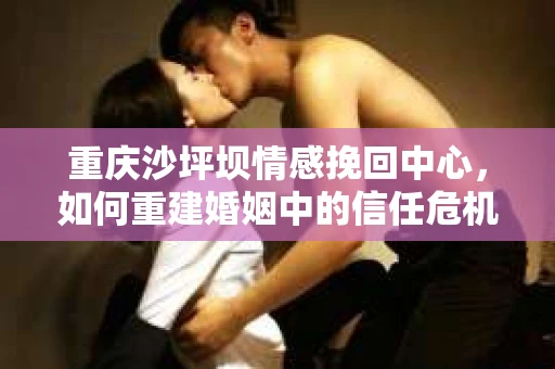 重庆沙坪坝情感挽回中心，如何重建婚姻中的信任危机？