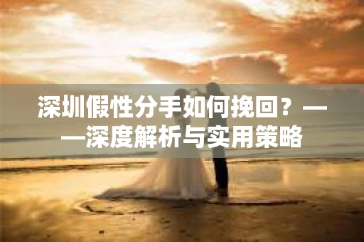 深圳假性分手如何挽回？——深度解析与实用策略