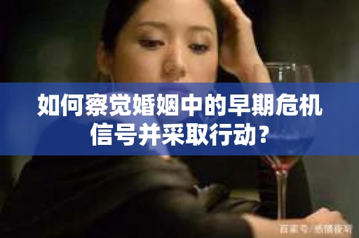 如何察觉婚姻中的早期危机信号并采取行动？