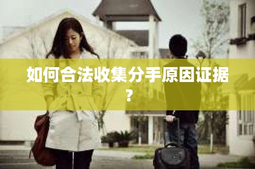 如何合法收集分手原因证据？