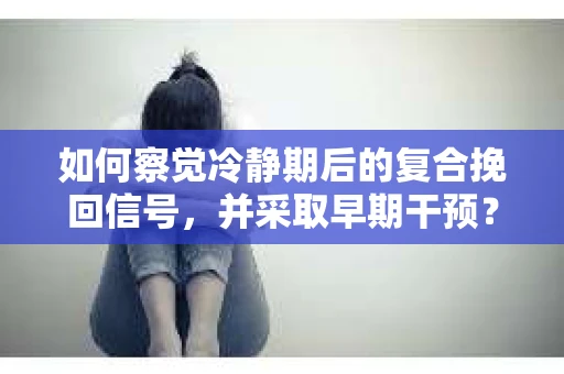 如何察觉冷静期后的复合挽回信号，并采取早期干预？