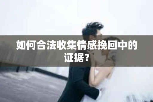 如何合法收集情感挽回中的证据？