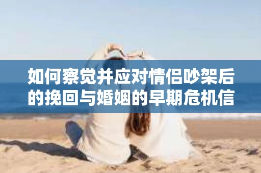 如何察觉并应对情侣吵架后的挽回与婚姻的早期危机信号？