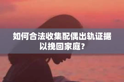 如何合法收集配偶出轨证据以挽回家庭？