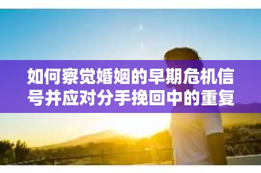 如何察觉婚姻的早期危机信号并应对分手挽回中的重复错误？