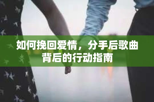 如何挽回爱情，分手后歌曲背后的行动指南