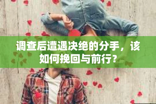 调查后遭遇决绝的分手，该如何挽回与前行？