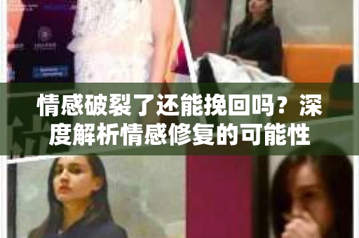 情感破裂了还能挽回吗？深度解析情感修复的可能性