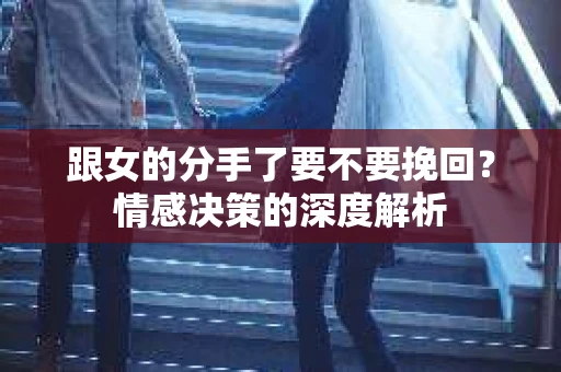 跟女的分手了要不要挽回？情感决策的深度解析