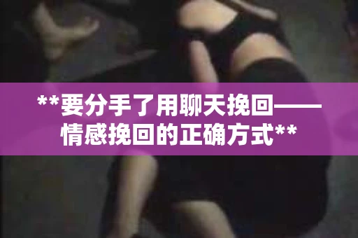 **要分手了用聊天挽回——情感挽回的正确方式**