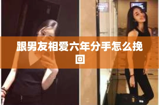 跟男友相爱六年分手怎么挽回