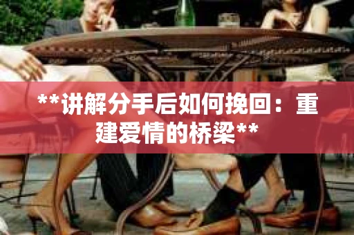 **讲解分手后如何挽回：重建爱情的桥梁**