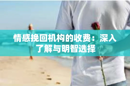 情感挽回机构的收费：深入了解与明智选择