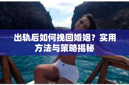 出轨后如何挽回婚姻？实用方法与策略揭秘