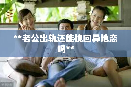 **老公出轨还能挽回异地恋吗**