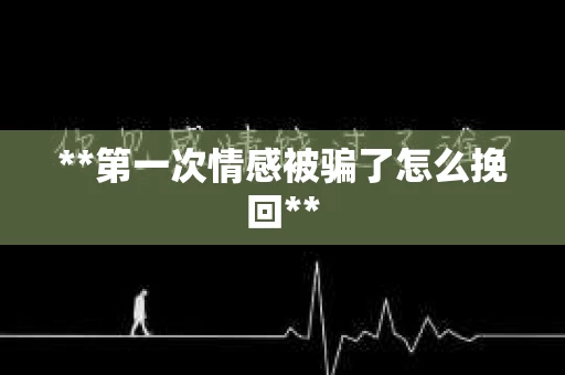 **第一次情感被骗了怎么挽回**