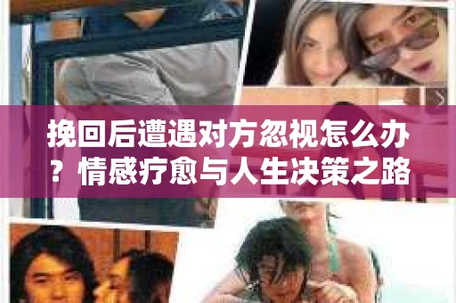 挽回后遭遇对方忽视怎么办？情感疗愈与人生决策之路