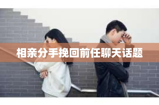相亲分手挽回前任聊天话题