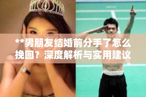 **男朋友结婚前分手了怎么挽回？深度解析与实用建议**