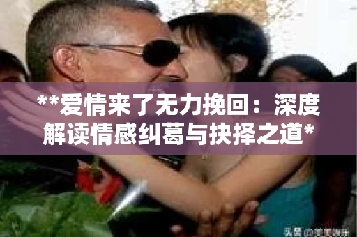 **爱情来了无力挽回：深度解读情感纠葛与抉择之道**