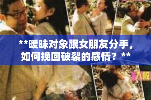 **暧昧对象跟女朋友分手，如何挽回破裂的感情？**