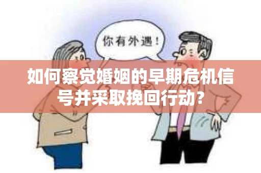 如何察觉婚姻的早期危机信号并采取挽回行动？