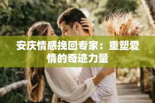 安庆情感挽回专家：重塑爱情的奇迹力量