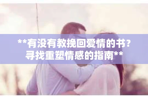 **有没有教挽回爱情的书？寻找重塑情感的指南**