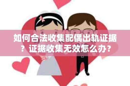 如何合法收集配偶出轨证据？证据收集无效怎么办？