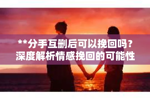**分手互删后可以挽回吗？深度解析情感挽回的可能性**