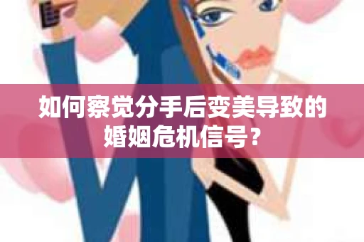 如何察觉分手后变美导致的婚姻危机信号？