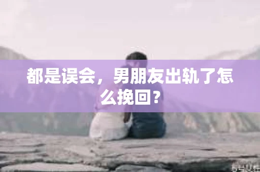 都是误会，男朋友出轨了怎么挽回？