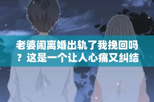 老婆闹离婚出轨了我挽回吗？这是一个让人心痛又纠结的问题。在这个问题上，我想要和大家分享一些我的看法和经验。