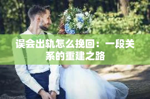 误会出轨怎么挽回：一段关系的重建之路