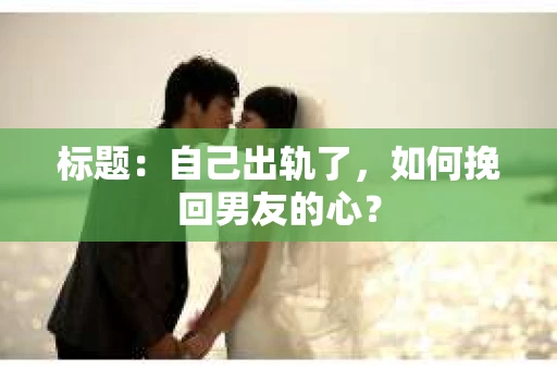 标题：自己出轨了，如何挽回男友的心？