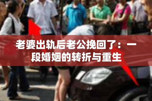 老婆出轨后老公挽回了：一段婚姻的转折与重生