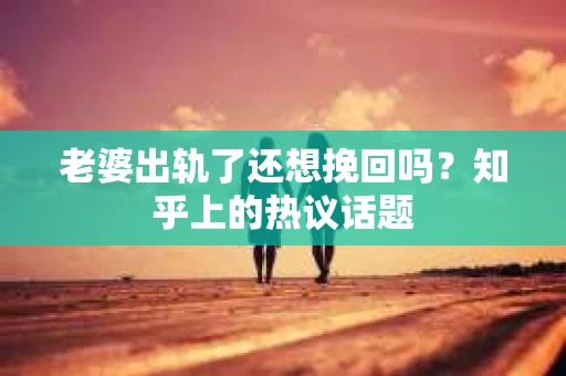 老婆出轨了还想挽回吗？知乎上的热议话题