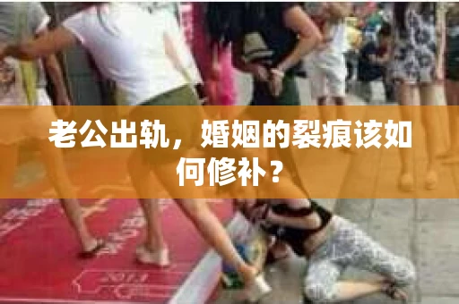 老公出轨，婚姻的裂痕该如何修补？