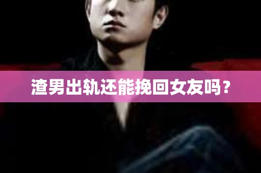 渣男出轨还能挽回女友吗？