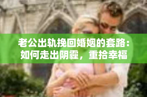 老公出轨挽回婚姻的套路：如何走出阴霾，重拾幸福