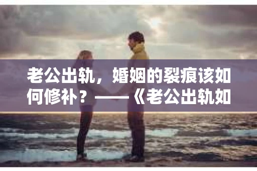 老公出轨，婚姻的裂痕该如何修补？——《老公出轨如何挽回的书》带你走出困境