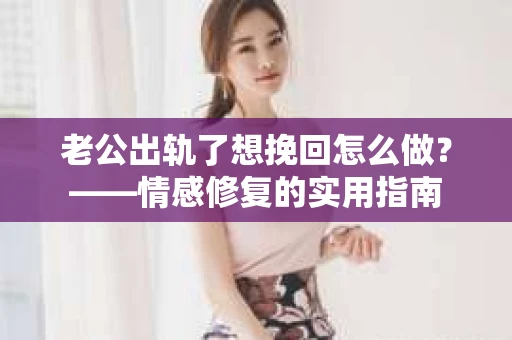 老公出轨了想挽回怎么做？——情感修复的实用指南